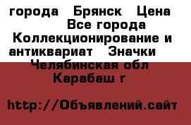 1.1) города : Брянск › Цена ­ 49 - Все города Коллекционирование и антиквариат » Значки   . Челябинская обл.,Карабаш г.
